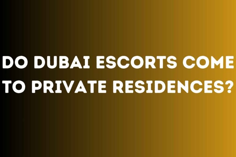 Do Dubai Escorts Come to Private Residences